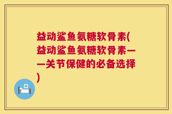 益动鲨鱼氨糖软骨素(益动鲨鱼氨糖软骨素——关节保健的必备选择)