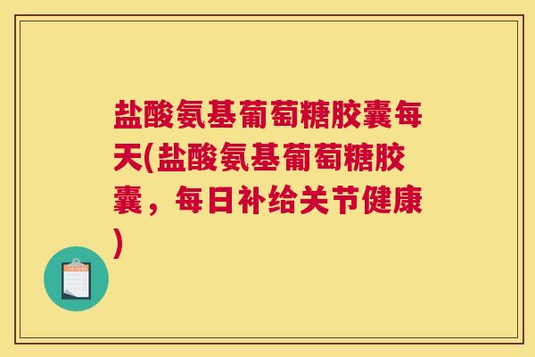 盐酸氨基葡萄糖胶囊每天(盐酸氨基葡萄糖胶囊，每日补给关节健康)