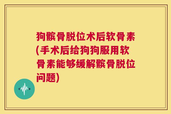 狗髌骨脱位术后软骨素(手术后给狗狗服用软骨素能够缓解髌骨脱位问题)