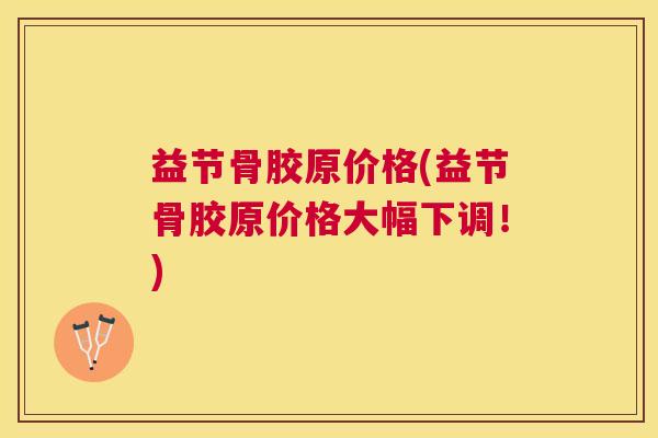 益节骨胶原价格(益节骨胶原价格大幅下调！)