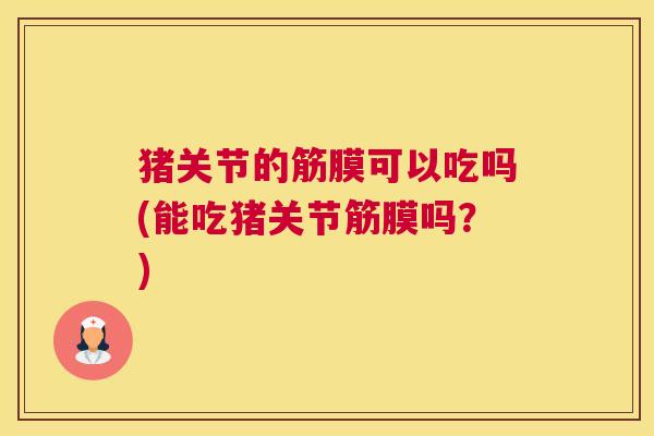 猪关节的筋膜可以吃吗(能吃猪关节筋膜吗？)