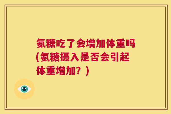 氨糖吃了会增加体重吗(氨糖摄入是否会引起体重增加？)