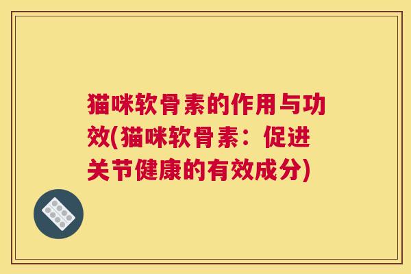 猫咪软骨素的作用与功效(猫咪软骨素：促进关节健康的有效成分)