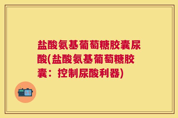 盐酸氨基葡萄糖胶囊尿酸(盐酸氨基葡萄糖胶囊：控制尿酸利器)