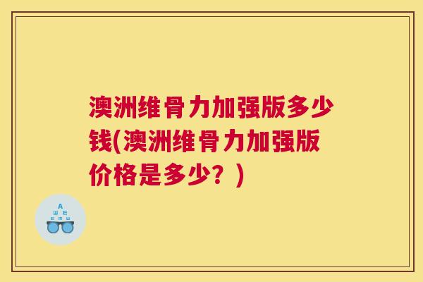 澳洲维骨力加强版多少钱(澳洲维骨力加强版价格是多少？)