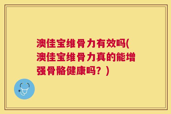 澳佳宝维骨力有效吗(澳佳宝维骨力真的能增强骨骼健康吗？)