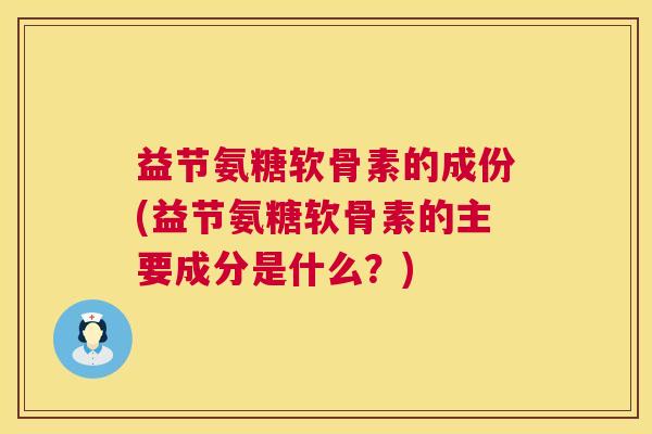 益节氨糖软骨素的成份(益节氨糖软骨素的主要成分是什么？)