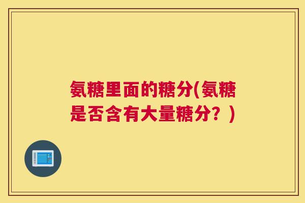 氨糖里面的糖分(氨糖是否含有大量糖分？)