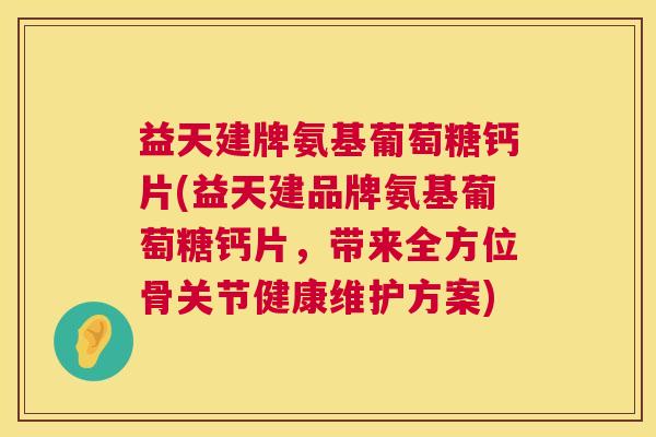 益天建牌氨基葡萄糖钙片(益天建品牌氨基葡萄糖钙片，带来全方位骨关节健康维护方案)
