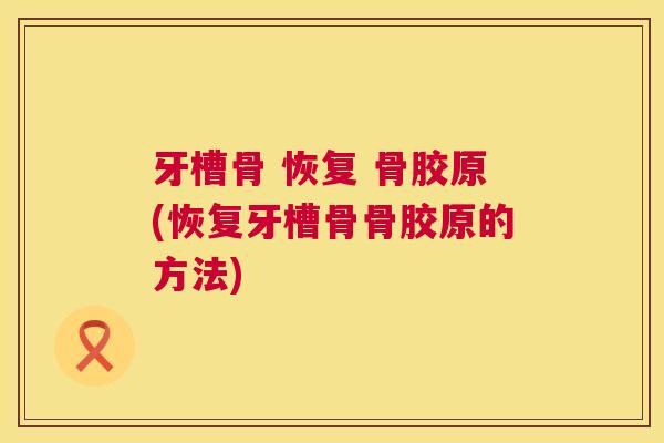牙槽骨 恢复 骨胶原(恢复牙槽骨骨胶原的方法)