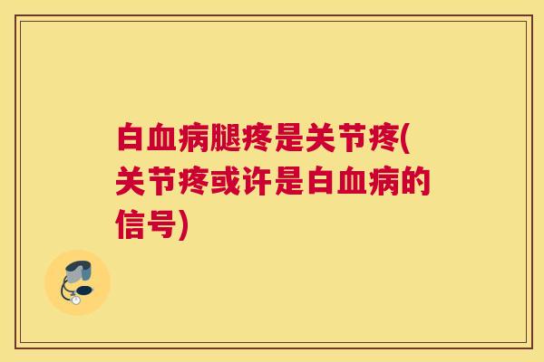白血病腿疼是关节疼(关节疼或许是白血病的信号)