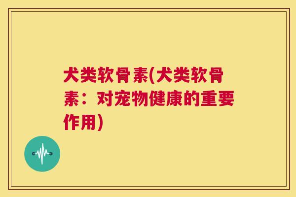 犬类软骨素(犬类软骨素：对宠物健康的重要作用)
