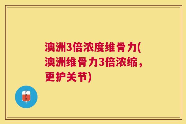 澳洲3倍浓度维骨力(澳洲维骨力3倍浓缩，更护关节)