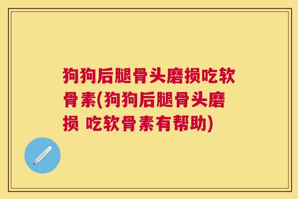 狗狗后腿骨头磨损吃软骨素(狗狗后腿骨头磨损 吃软骨素有帮助)