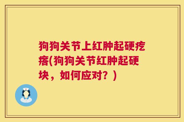 狗狗关节上红肿起硬疙瘩(狗狗关节红肿起硬块，如何应对？)