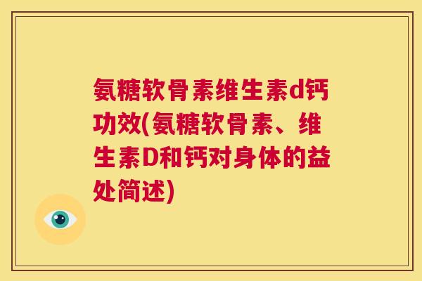 氨糖软骨素维生素d钙功效(氨糖软骨素、维生素D和钙对身体的益处简述)