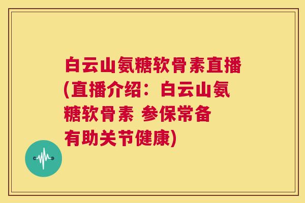 白云山氨糖软骨素直播(直播介绍：白云山氨糖软骨素 参保常备 有助关节健康)