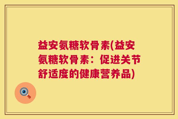 益安氨糖软骨素(益安氨糖软骨素：促进关节舒适度的健康营养品)