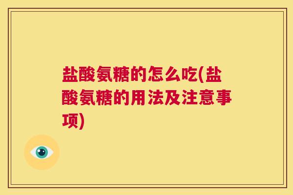 盐酸氨糖的怎么吃(盐酸氨糖的用法及注意事项)