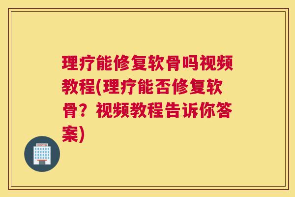 理疗能修复软骨吗视频教程(理疗能否修复软骨？视频教程告诉你答案)