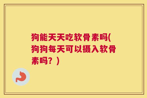 狗能天天吃软骨素吗(狗狗每天可以摄入软骨素吗？)