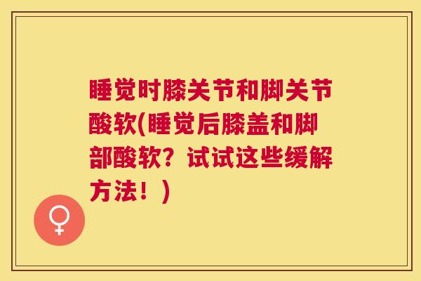 睡觉时膝关节和脚关节酸软(睡觉后膝盖和脚部酸软？试试这些缓解方法！)