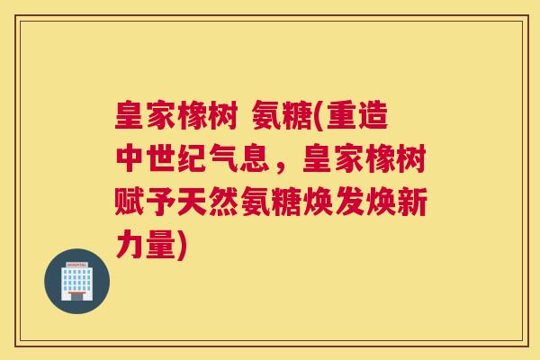 皇家橡树 氨糖(重造中世纪气息，皇家橡树赋予天然氨糖焕发焕新力量)