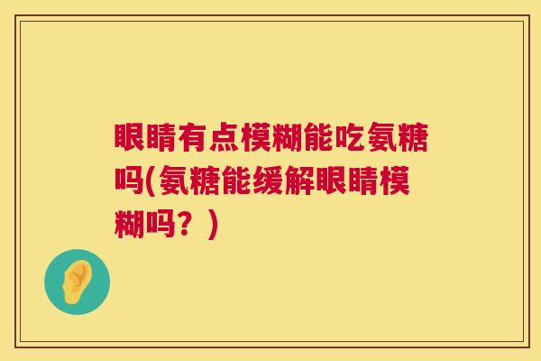 眼睛有点模糊能吃氨糖吗(氨糖能缓解眼睛模糊吗？)