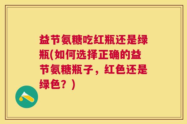 益节氨糖吃红瓶还是绿瓶(如何选择正确的益节氨糖瓶子，红色还是绿色？)