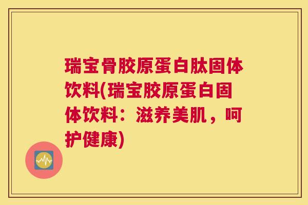 瑞宝骨胶原蛋白肽固体饮料(瑞宝胶原蛋白固体饮料:滋养美肌,呵护健康) 瑞宝骨胶原蛋白肽固体饮料(瑞宝胶原蛋白固体饮料:滋养美肌,呵护健康)