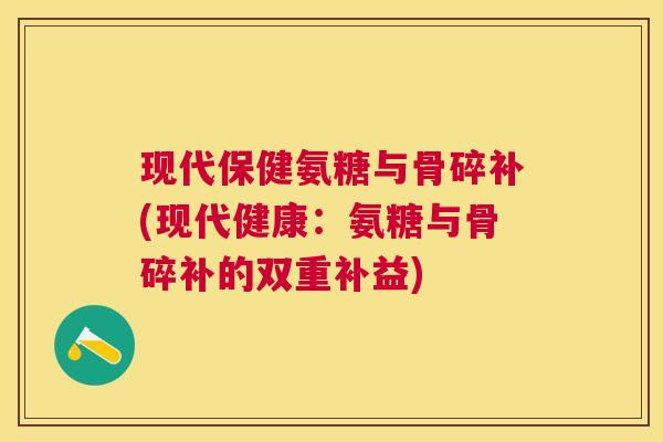 现代保健氨糖与骨碎补(现代健康：氨糖与骨碎补的双重补益)