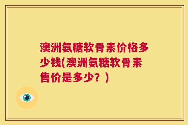 澳洲氨糖软骨素价格多少钱(澳洲氨糖软骨素售价是多少？)