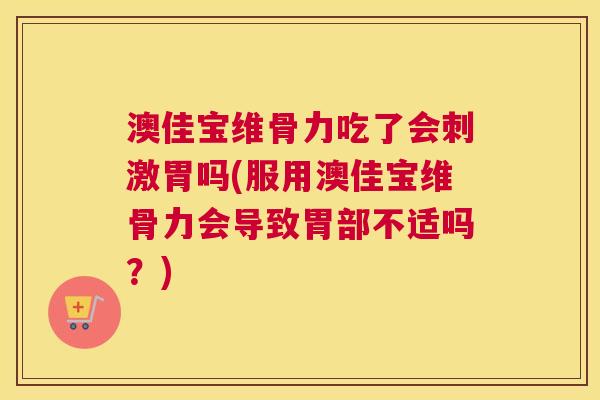 澳佳宝维骨力吃了会刺激胃吗(服用澳佳宝维骨力会导致胃部不适吗？)