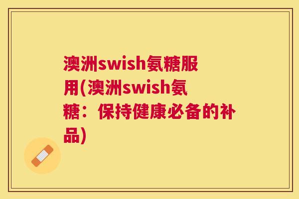 澳洲swish氨糖服用(澳洲swish氨糖：保持健康必备的补品)