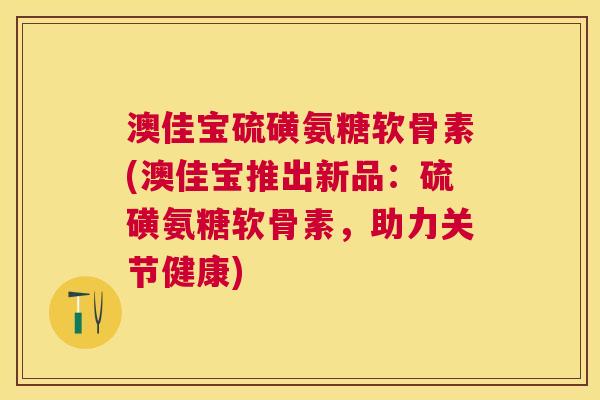 澳佳宝硫磺氨糖软骨素(澳佳宝推出新品：硫磺氨糖软骨素，助力关节健康)
