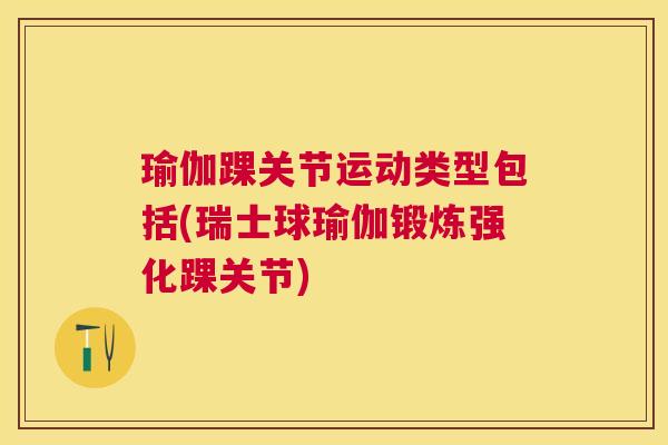 瑜伽踝关节运动类型包括(瑞士球瑜伽锻炼强化踝关节)
