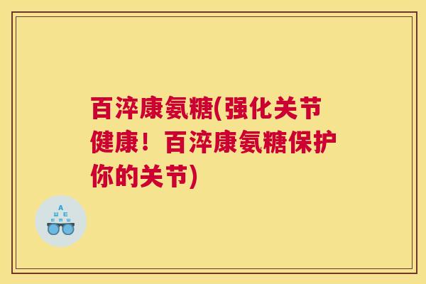 百淬康氨糖(强化关节健康！百淬康氨糖保护你的关节)