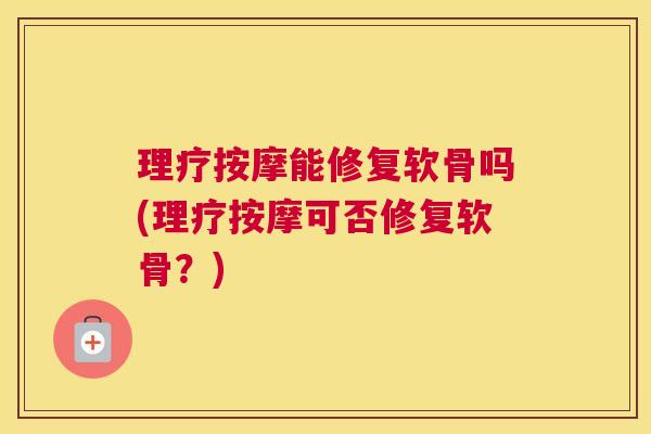 理疗按摩能修复软骨吗(理疗按摩可否修复软骨？)