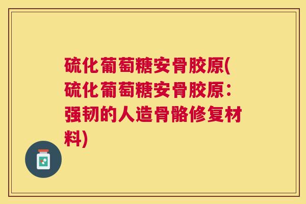 硫化葡萄糖安骨胶原(硫化葡萄糖安骨胶原：强韧的人造骨骼修复材料)