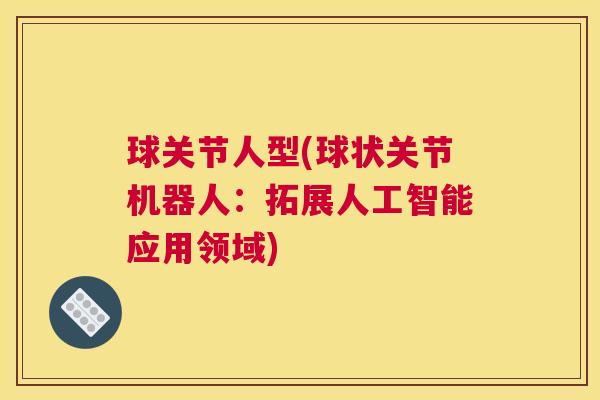 球关节人型(球状关节机器人：拓展人工智能应用领域)