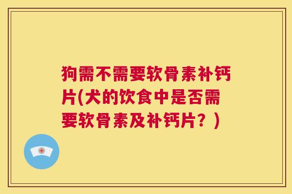 狗需不需要软骨素补钙片(犬的饮食中是否需要软骨素及补钙片？)