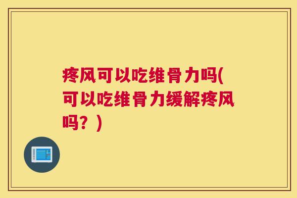 疼风可以吃维骨力吗(可以吃维骨力缓解疼风吗？)