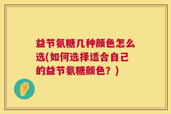 益节氨糖几种颜色怎么选(如何选择适合自己的益节氨糖颜色？)