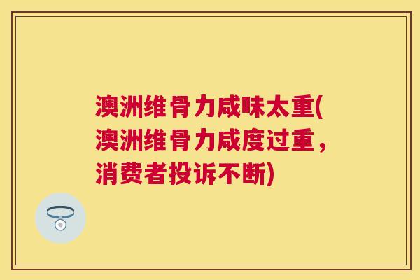 澳洲维骨力咸味太重(澳洲维骨力咸度过重，消费者投诉不断)