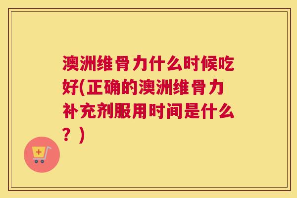 澳洲维骨力什么时候吃好(正确的澳洲维骨力补充剂服用时间是什么？)