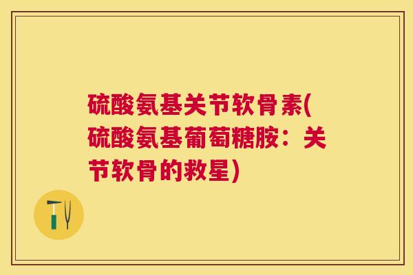 硫酸氨基关节软骨素(硫酸氨基葡萄糖胺：关节软骨的救星)