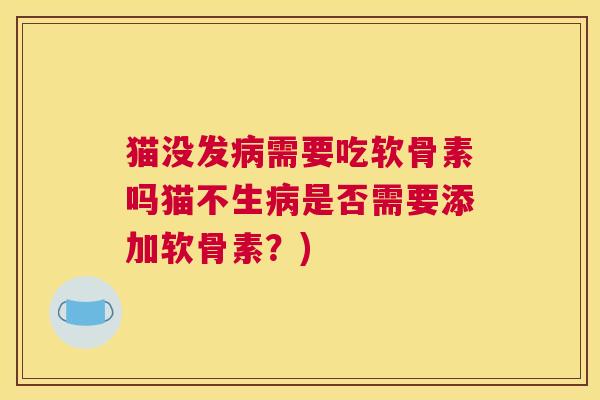 猫没发病需要吃软骨素吗猫不生病是否需要添加软骨素？)