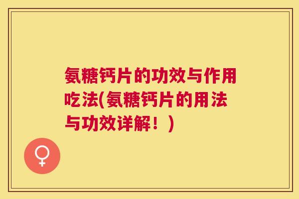 氨糖钙片的功效与作用吃法(氨糖钙片的用法与功效详解！)