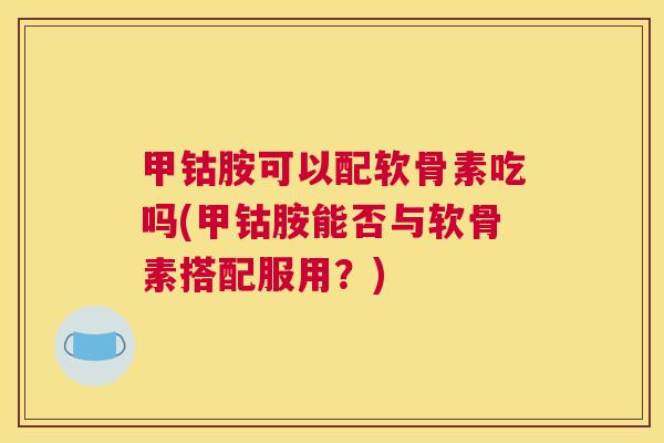 甲钴胺可以配软骨素吃吗(甲钴胺能否与软骨素搭配服用？)