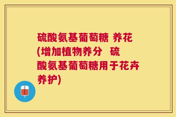 硫酸氨基葡萄糖 养花(增加植物养分  硫酸氨基葡萄糖用于花卉养护)